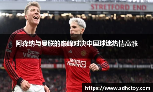 必一运动阿森纳与曼联的巅峰对决中国球迷热情高涨