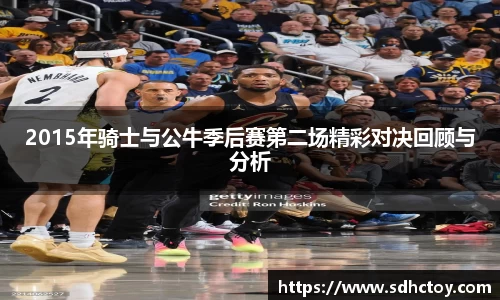 必一运动2015年骑士与公牛季后赛第二场精彩对决回顾与分析