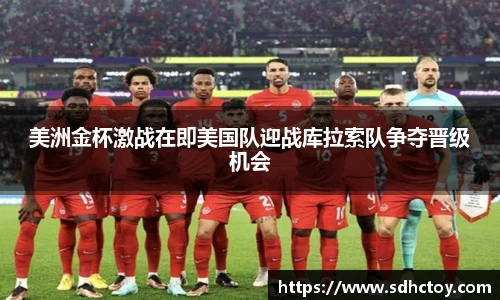 必一运动美洲金杯激战在即美国队迎战库拉索队争夺晋级机会